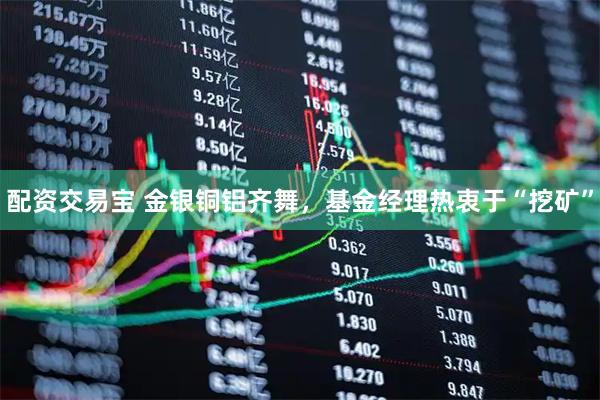 配资交易宝 金银铜铝齐舞，基金经理热衷于“挖矿”