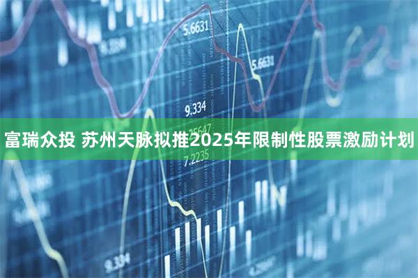 富瑞众投 苏州天脉拟推2025年限制性股票激励计划