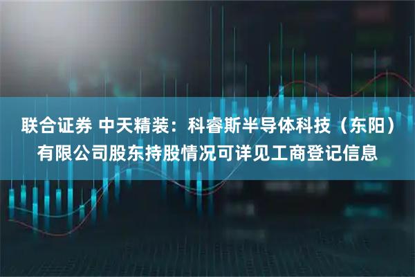 联合证券 中天精装：科睿斯半导体科技（东阳）有限公司股东持股情况可详见工商登记信息