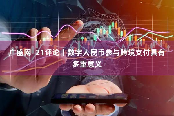 广盛网  21评论丨数字人民币参与跨境支付具有多重意义