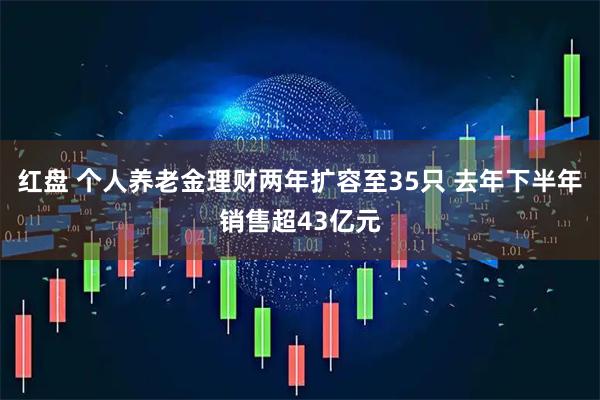 红盘 个人养老金理财两年扩容至35只 去年下半年销售超43亿元