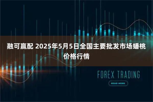 融可赢配 2025年5月5日全国主要批发市场蟠桃价格行情