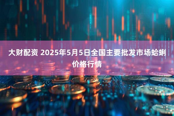 大财配资 2025年5月5日全国主要批发市场蛤蜊价格行情