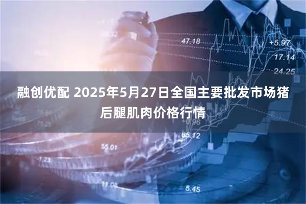 融创优配 2025年5月27日全国主要批发市场猪后腿肌肉价格行情
