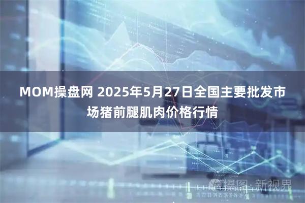 MOM操盘网 2025年5月27日全国主要批发市场猪前腿肌肉价格行情