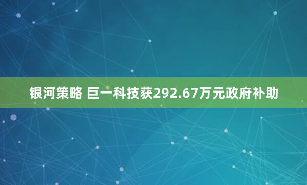 银河策略 巨一科技获292.67万元政府补助