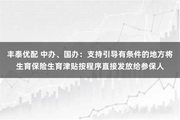 丰泰优配 中办、国办：支持引导有条件的地方将生育保险生育津贴按程序直接发放给参保人