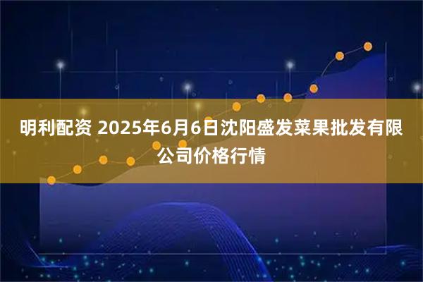 明利配资 2025年6月6日沈阳盛发菜果批发有限公司价格行情