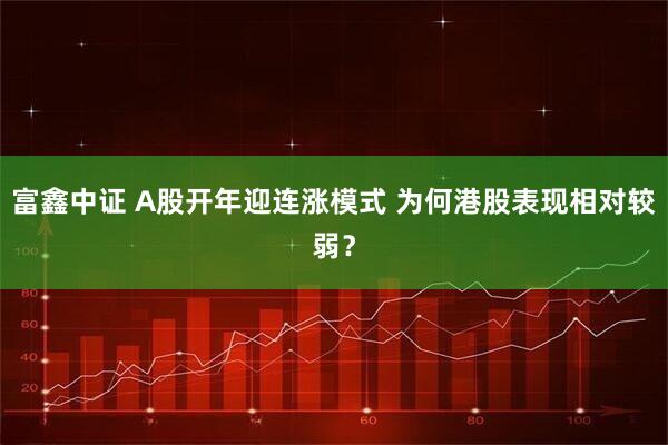 富鑫中证 A股开年迎连涨模式 为何港股表现相对较弱？