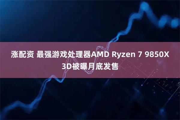 涨配资 最强游戏处理器AMD Ryzen 7 9850X3D被曝月底发售
