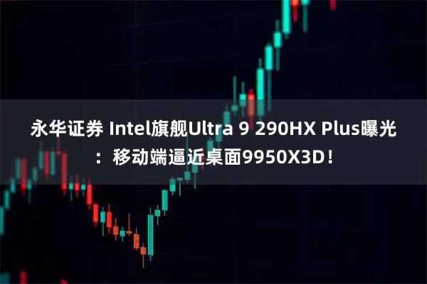 永华证券 Intel旗舰Ultra 9 290HX Plus曝光：移动端逼近桌面9950X3D！