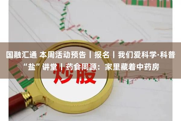 国融汇通 本周活动预告丨报名丨我们爱科学·科普“盐”讲堂丨药食同源：家里藏着中药房