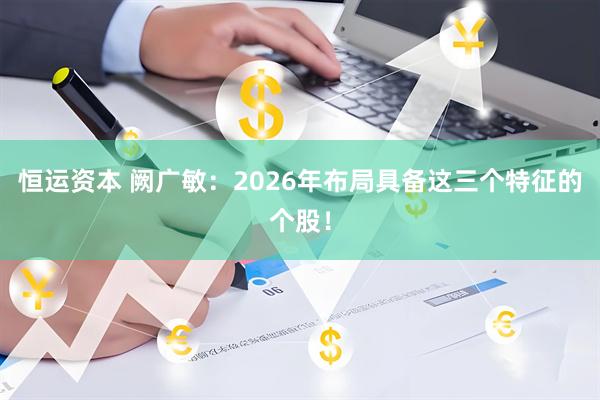 恒运资本 阙广敏：2026年布局具备这三个特征的个股！