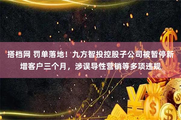 搭档网 罚单落地！九方智投控股子公司被暂停新增客户三个月，涉误导性营销等多项违规