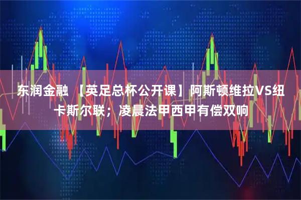 东润金融 【英足总杯公开课】阿斯顿维拉VS纽卡斯尔联；凌晨法甲西甲有偿双响