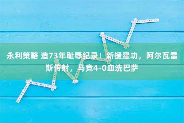 永利策略 造73年耻辱纪录！新援建功，阿尔瓦雷斯传射，马竞4-0血洗巴萨