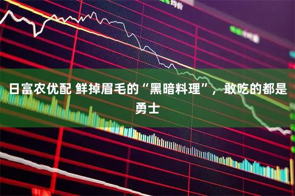 日富农优配 鲜掉眉毛的“黑暗料理”，敢吃的都是勇士