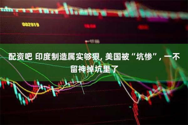 配资吧 印度制造属实够狠, 美国被“坑惨”, 一不留神掉坑里了