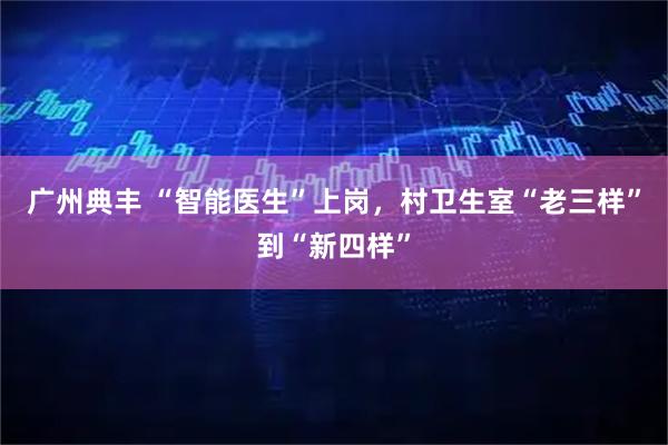 广州典丰 “智能医生”上岗，村卫生室“老三样”到“新四样”
