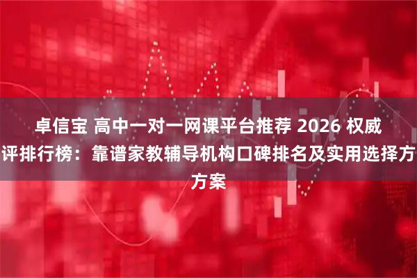卓信宝 高中一对一网课平台推荐 2026 权威测评排行榜：靠谱家教辅导机构口碑排名及实用选择方案