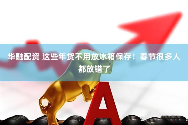 华融配资 这些年货不用放冰箱保存！春节很多人都放错了