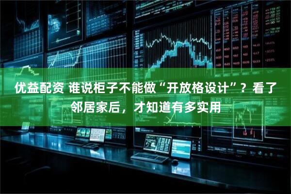 优益配资 谁说柜子不能做“开放格设计”？看了邻居家后，才知道有多实用