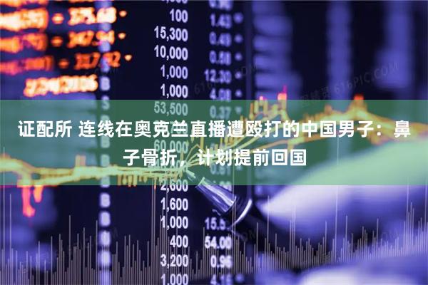 证配所 连线在奥克兰直播遭殴打的中国男子：鼻子骨折，计划提前回国