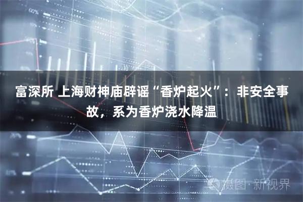 富深所 上海财神庙辟谣“香炉起火”：非安全事故，系为香炉浇水降温