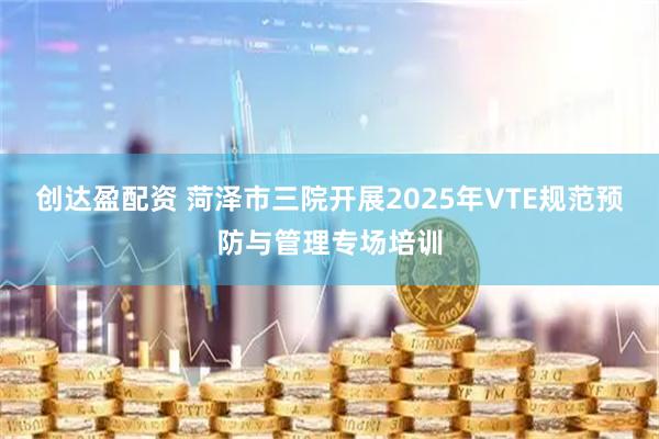 创达盈配资 菏泽市三院开展2025年VTE规范预防与管理专场培训
