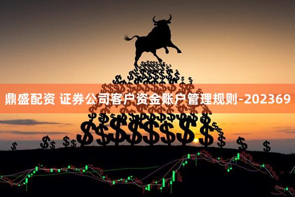 鼎盛配资 证券公司客户资金账户管理规则-202369