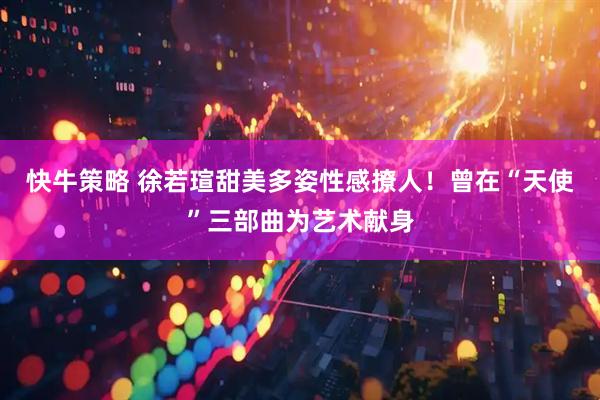 快牛策略 徐若瑄甜美多姿性感撩人！曾在“天使”三部曲为艺术献身