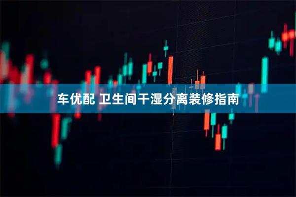 车优配 卫生间干湿分离装修指南