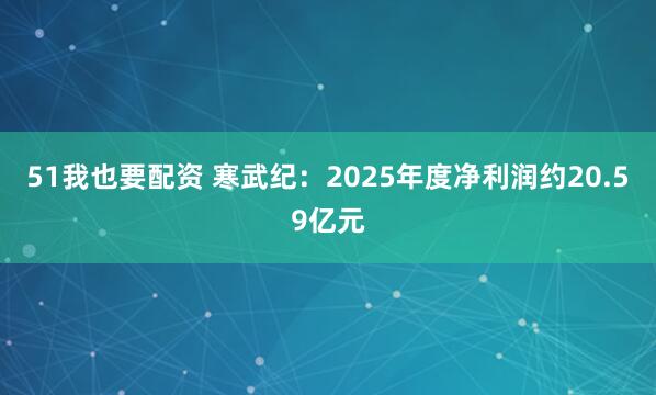 51我也要配资 寒武纪：2025年度净利润约20.59亿元