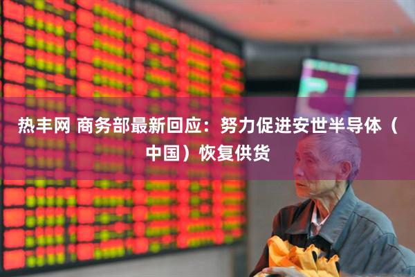 热丰网 商务部最新回应：努力促进安世半导体（中国）恢复供货