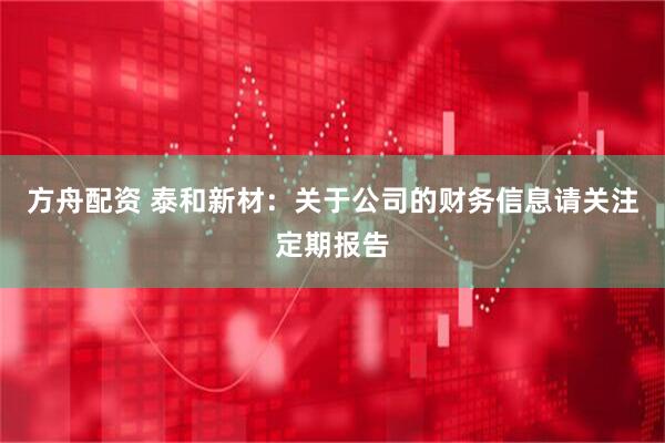 方舟配资 泰和新材：关于公司的财务信息请关注定期报告