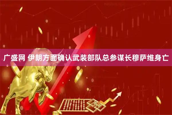 广盛网 伊朗方面确认武装部队总参谋长穆萨维身亡