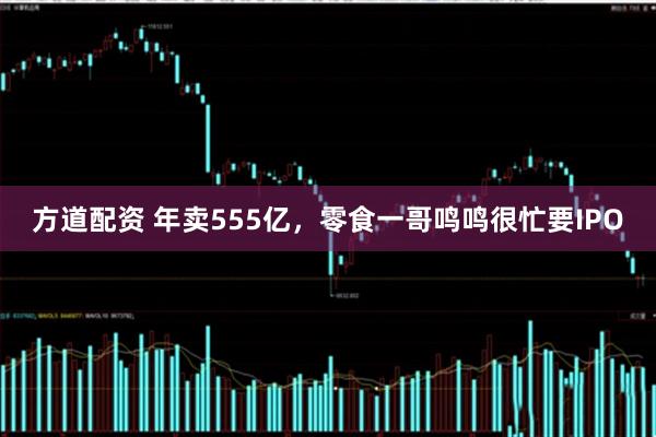 方道配资 年卖555亿，零食一哥鸣鸣很忙要IPO
