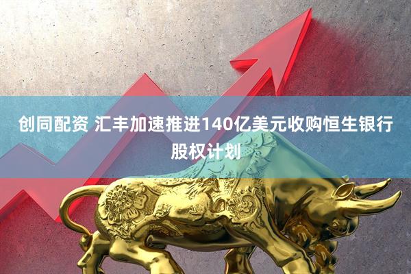 创同配资 汇丰加速推进140亿美元收购恒生银行股权计划