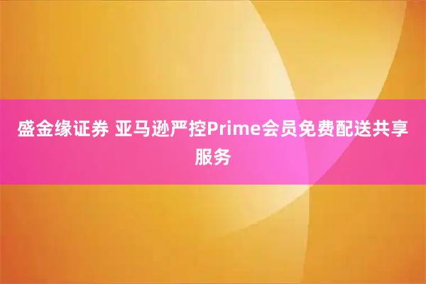 盛金缘证券 亚马逊严控Prime会员免费配送共享服务