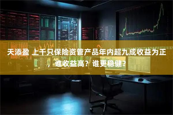 天添盈 上千只保险资管产品年内超九成收益为正，谁收益高？谁更稳健？