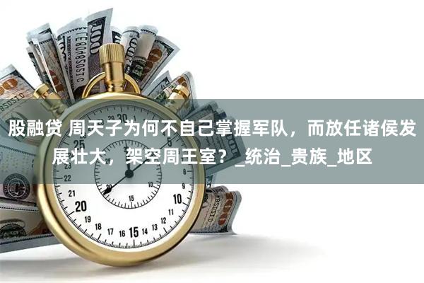 股融贷 周天子为何不自己掌握军队，而放任诸侯发展壮大，架空周王室？_统治_贵族_地区