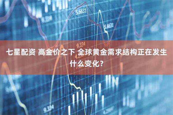 七星配资 高金价之下 全球黄金需求结构正在发生什么变化？