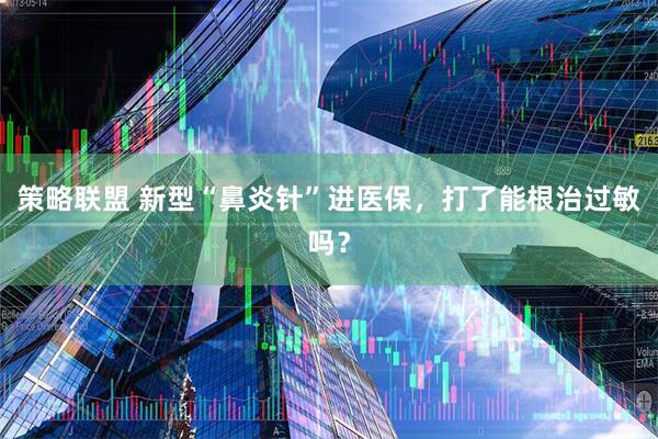 策略联盟 新型“鼻炎针”进医保，打了能根治过敏吗？