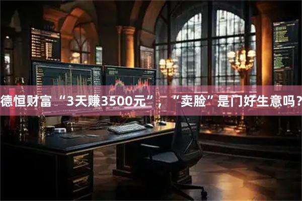 德恒财富 “3天赚3500元”，“卖脸”是门好生意吗？