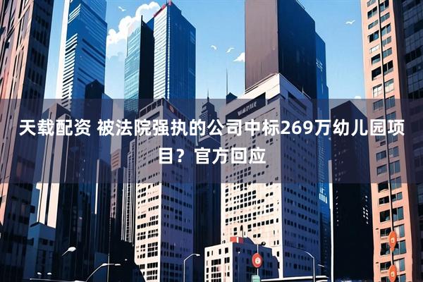 天载配资 被法院强执的公司中标269万幼儿园项目？官方回应